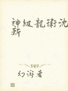 神级龙卫沈浪最新