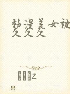 动漫美女被爆操久久久