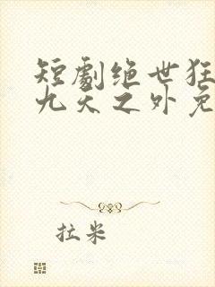 短剧绝世狂萧之九天之外免费观看