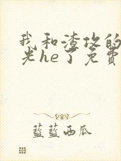 我和渣攻的白月光he了免费阅读