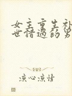 女主重生补偿前世错过的男主古代文