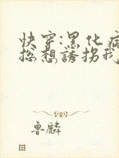 快穿:黑化病娇总想诱拐我全文免费阅读