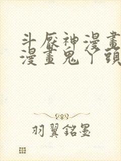 斗厌神漫画免费漫画鬼丫头