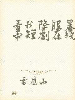 看我降服暴力女帝短剧在线观看