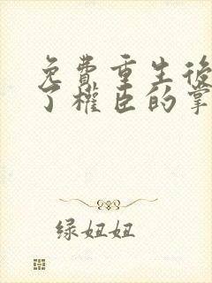 免费重生后我成了权臣的掌中娇