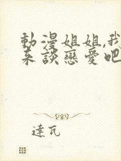 动漫姐姐,我们来谈恋爱吧