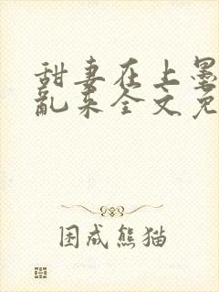 甜妻在上墨少别乱来全文免费阅读笔趣阁