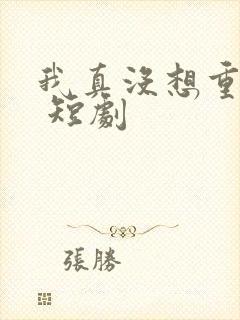 我真没想重生啊 短剧