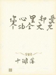 你心里却爱着一个sb全文免费阅读