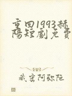 重回1993赫阳短剧免费