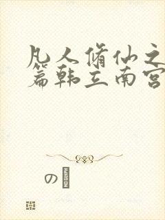 凡人修仙之仙界篇韩立南宫婉全文在线阅读