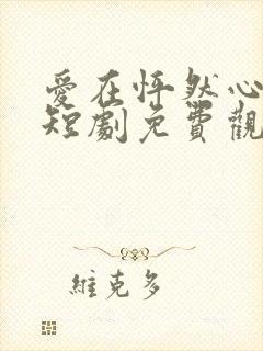 爱在怦然心动时短剧免费观看全集