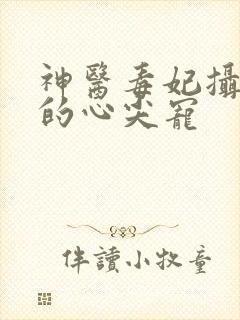 神医毒妃摄政王的心尖宠