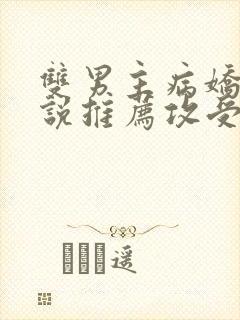 双男主病娇文小说推荐攻受文完结