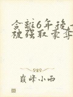 合离6年后,她被强取豪夺了