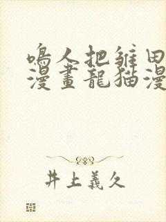 鸣人把雏田c了漫画龙猫漫画