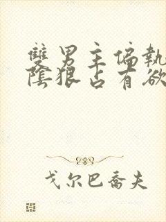 双男主偏执病态阴狠占有欲强小说