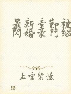 最新章节被渣后闪婚豪门继承人