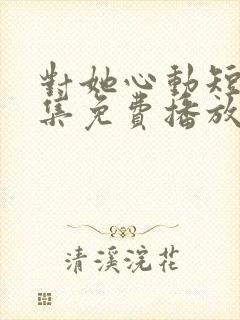 对她心动短剧全集免费播放