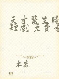 天才医生归来 短剧 免费看