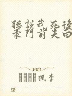 听说我死后成了豪门前夫白月光全