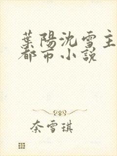 叶阳沈雪主角的都市小说