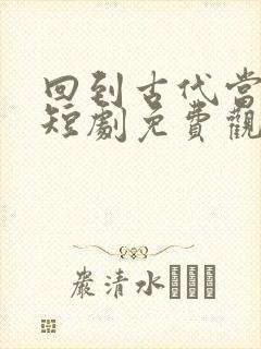 回到古代当倒爷短剧免费观看全集