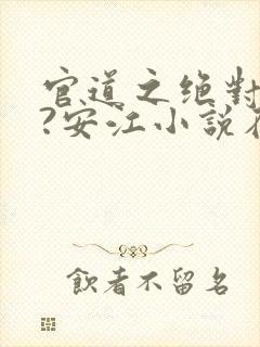 官道之绝对权力?安江小说在线阅读免费