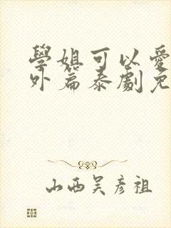 学姐可以爱我番外篇泰剧免费观看