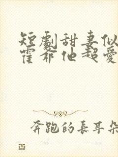 短剧甜妻似火,霍爷他超爱