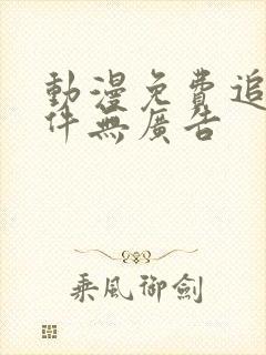 动漫免费追剧软件无广告