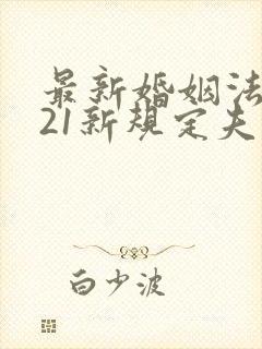 最新婚姻法2021新规定夫妻财产