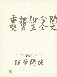 乖把脚分开by双男主全文免费阅读小说