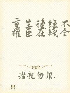 重生后绝不嫁给权臣在线全文阅读