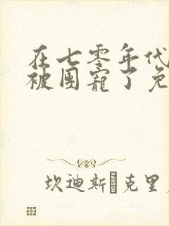 在七零年代,我被团宠了免费完整版