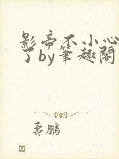 影帝不小心就去了by笔趣阁免费阅读