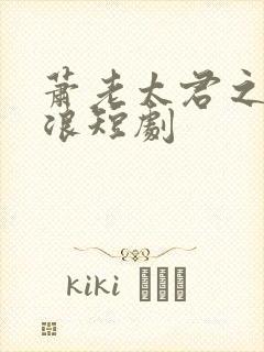 萧老太君之孙萧浪短剧