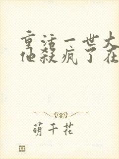 重活一世大少爷他杀疯了在线