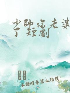 少帅你老婆又跑了 短剧