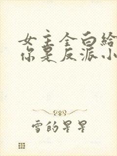 女主全白给你说你是反派小说