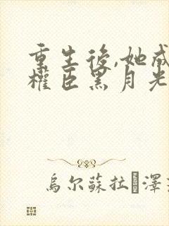 重生后,她成了权臣黑月光完结