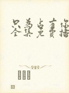 只为占有你短剧全集免费播放