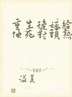 重生后嫁给渣男他死对头热播短剧