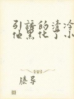 引诱的清冷男主他黑化了小说推荐