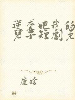 逆袭吧我的炮灰儿子短剧免费观看全集高清