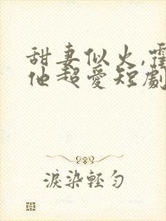 甜妻似火,霍爷他超爱短剧