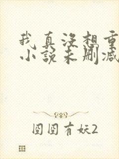 我真没想重生啊小说未删减在线看