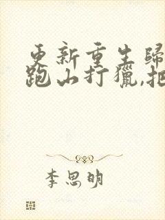 更新重生归来:跑山打猎,把妻女宠上天