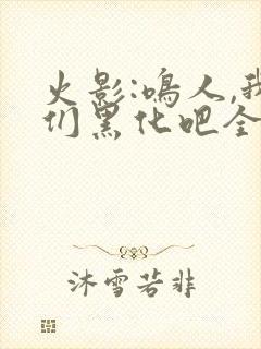 火影:鸣人,我们黑化吧全文收听