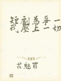 短剧为争一口气我压上一切完整版